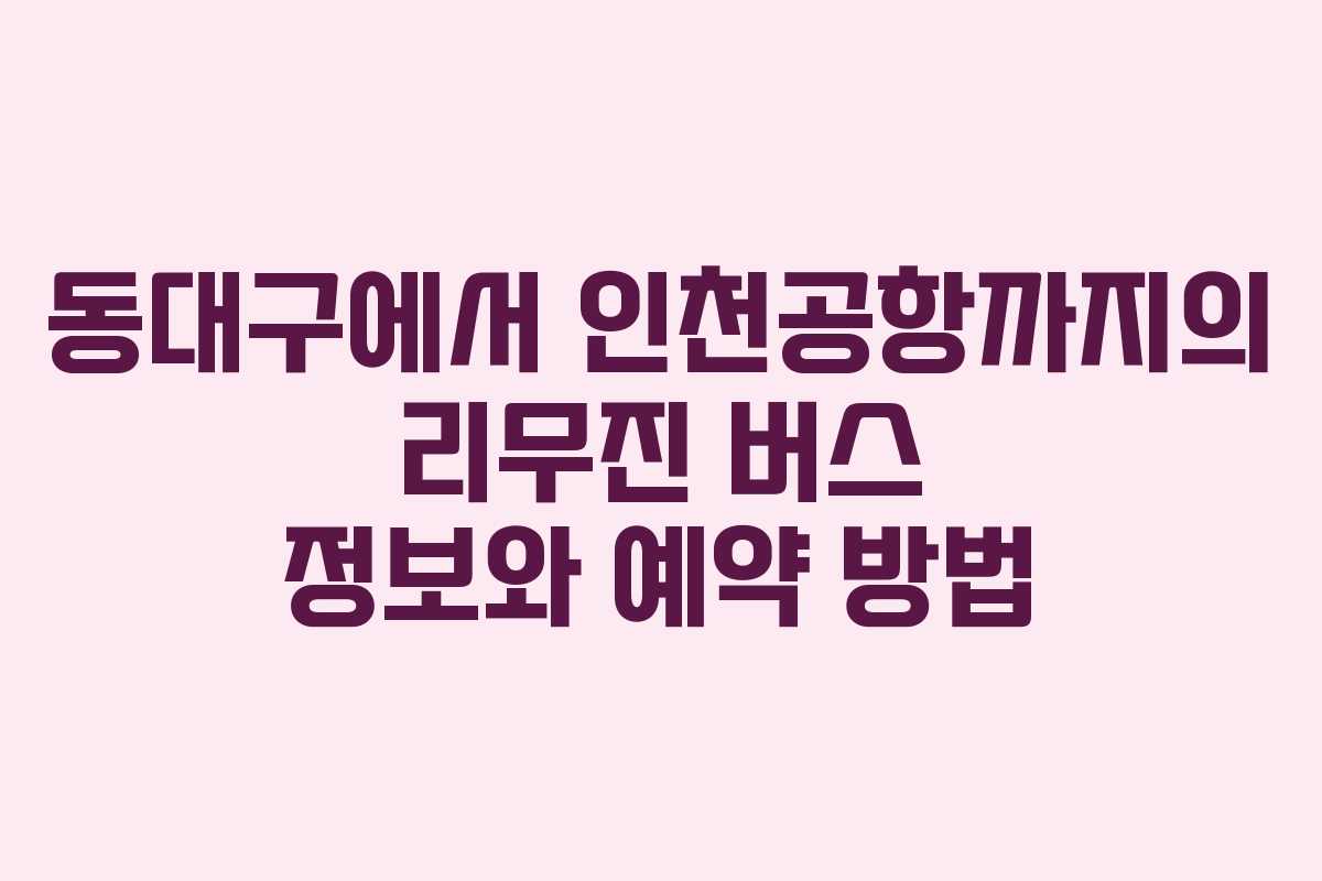 동대구에서 인천공항까지의 리무진 버스 정보와 예약 방법