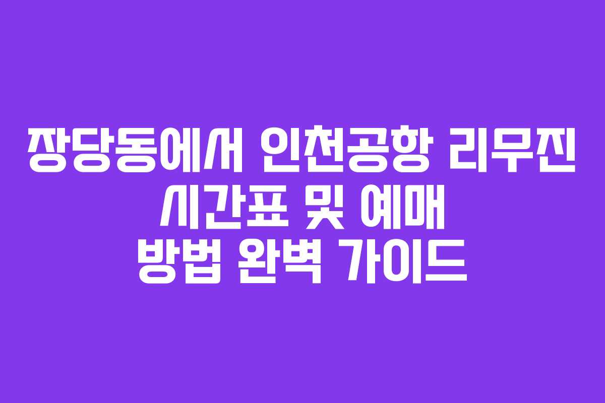 장당동에서 인천공항 리무진 시간표 및 예매 방법 완벽 가이드
