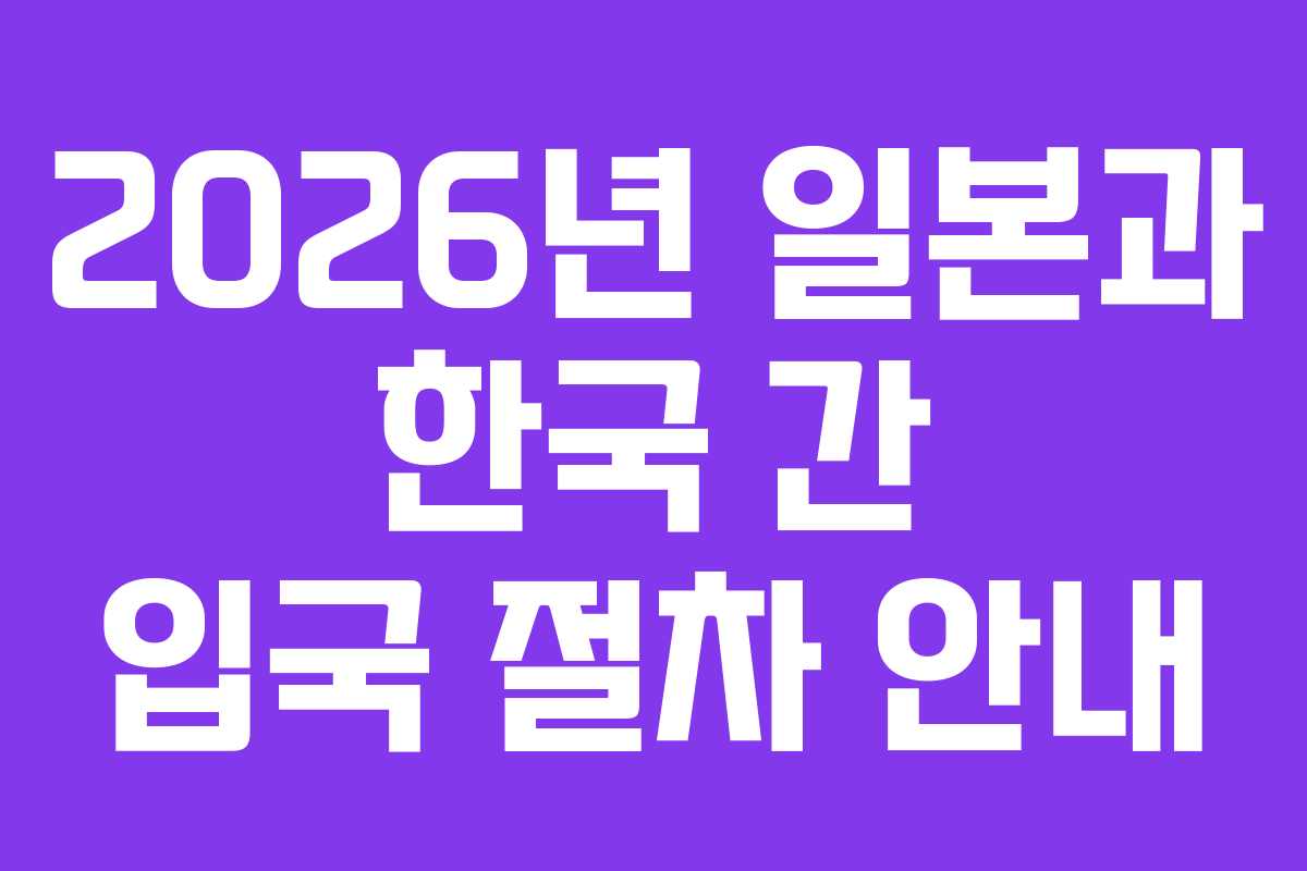 2026년 일본과 한국 간 입국 절차 안내