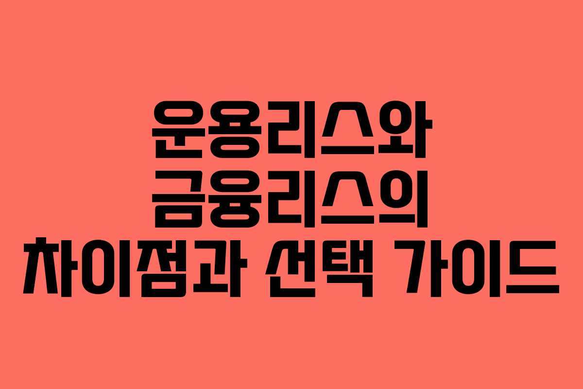 운용리스와 금융리스의 차이점과 선택 가이드