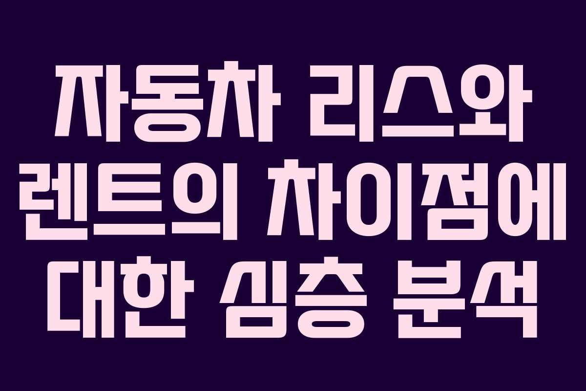 자동차 리스와 렌트의 차이점에 대한 심층 분석
