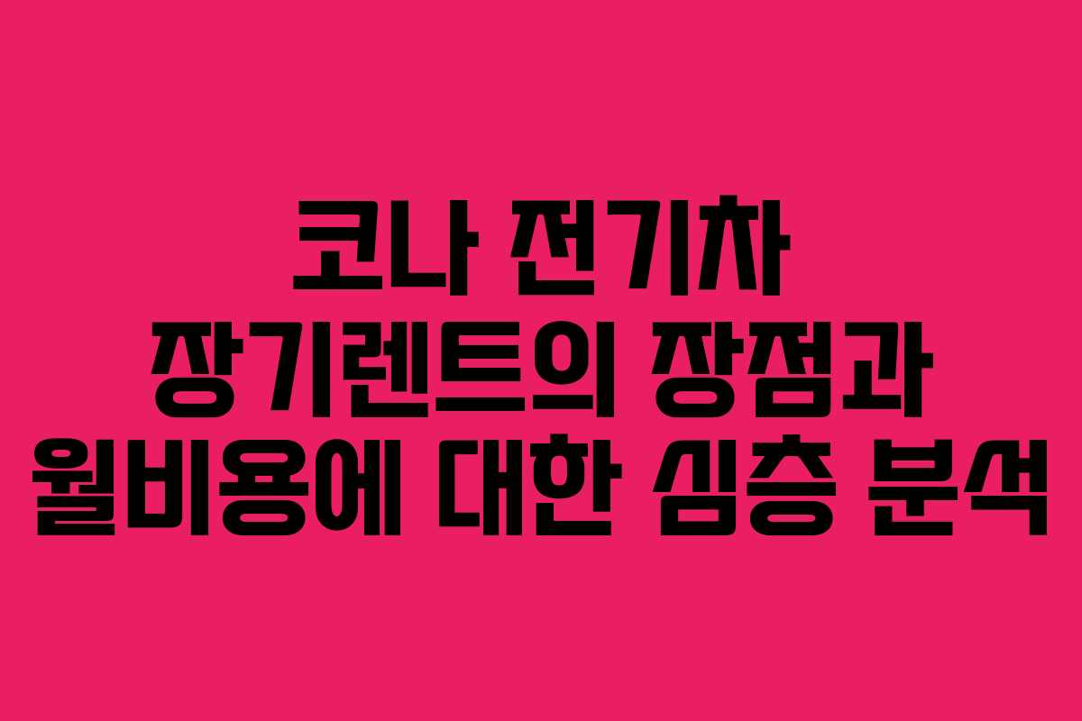 코나 전기차 장기렌트의 장점과 월비용에 대한 심층 분석