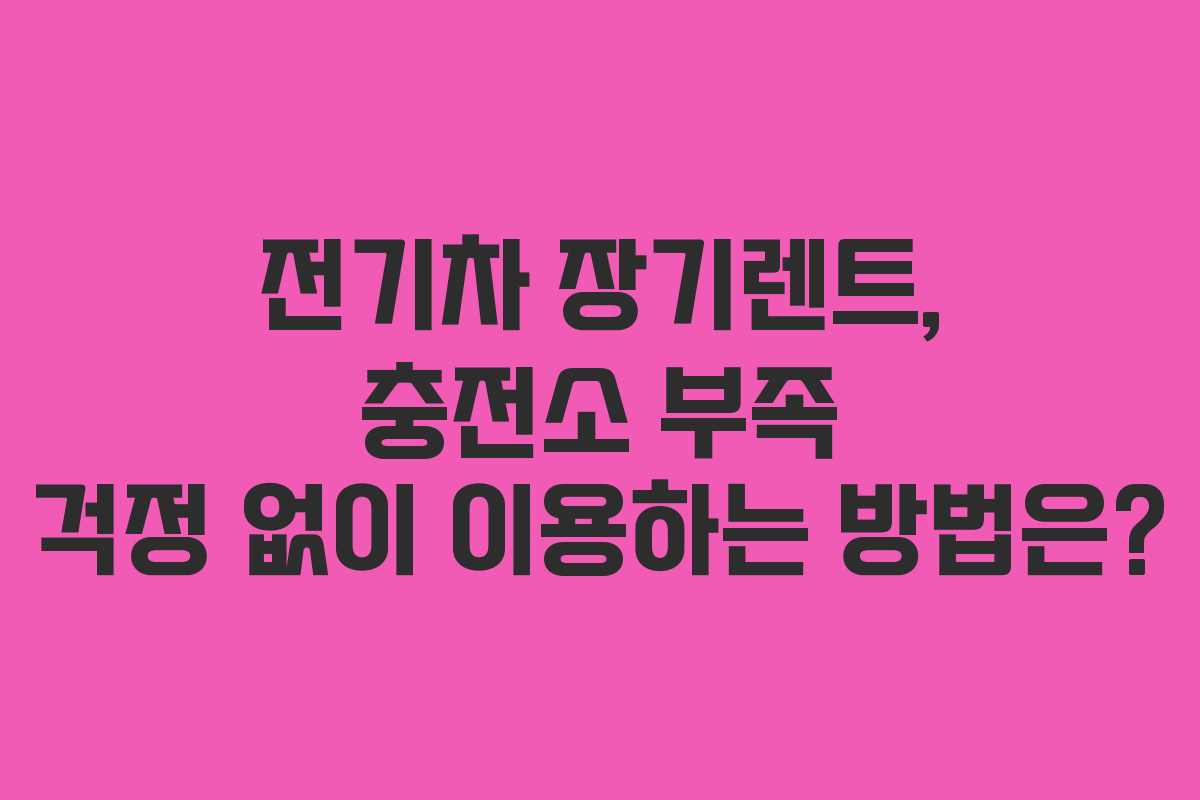 전기차 장기렌트, 충전소 부족 걱정 없이 이용하는 방법은?