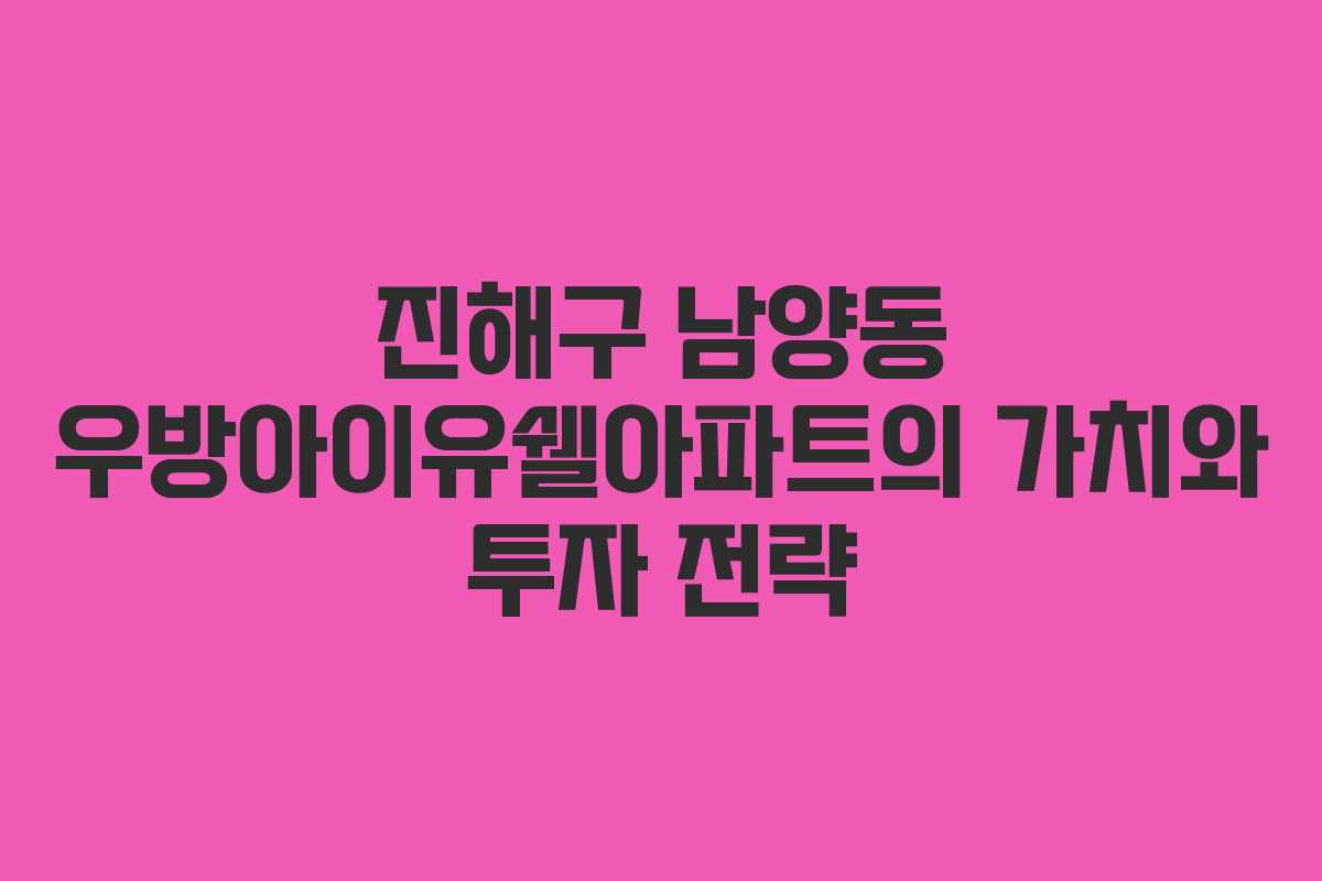 진해구 남양동 우방아이유쉘아파트의 가치와 투자 전략
