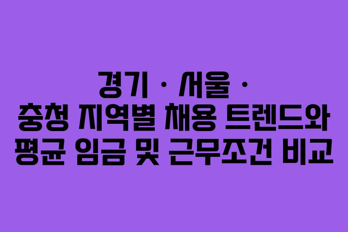 경기 · 서울 · 충청 지역별 채용 트렌드와 평균 임금 및 근무조건 비교