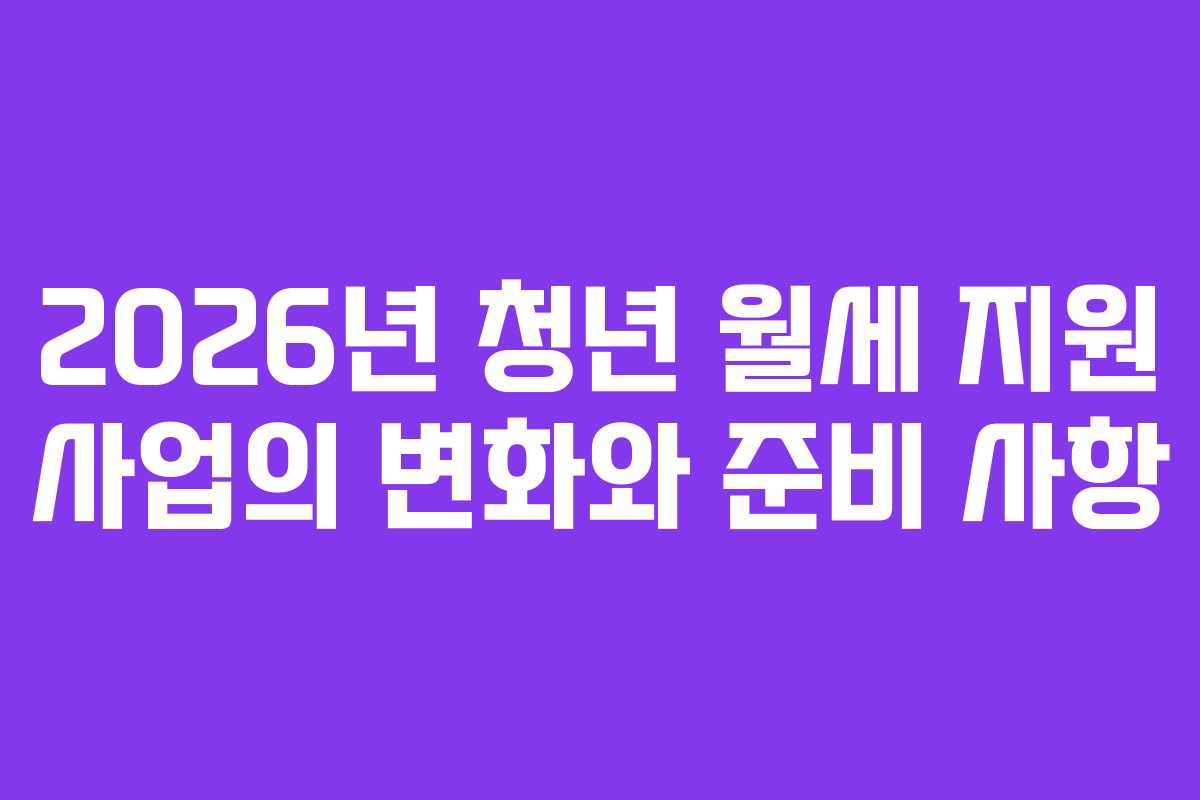 2026년 청년 월세 지원 사업의 변화와 준비 사항