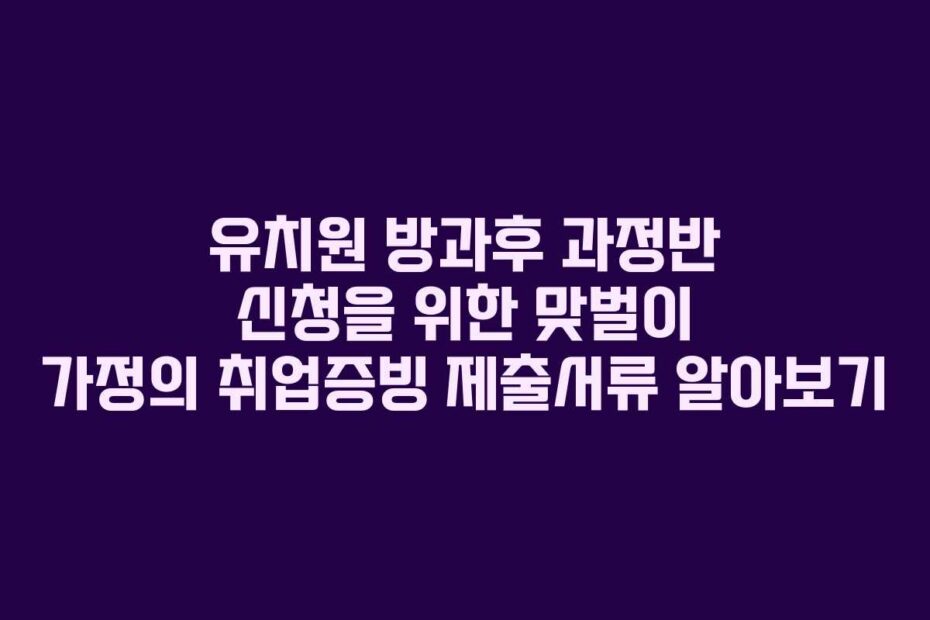 유치원 방과후 과정반 신청을 위한 맞벌이 가정의 취업증빙 제출서류 알아보기