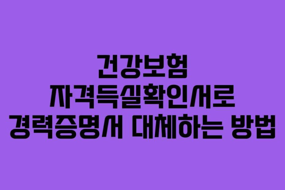 건강보험 자격득실확인서로 경력증명서 대체하는 방법