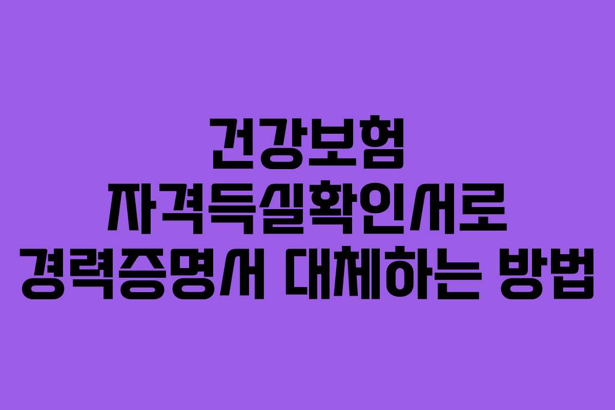 건강보험 자격득실확인서로 경력증명서 대체하는 방법