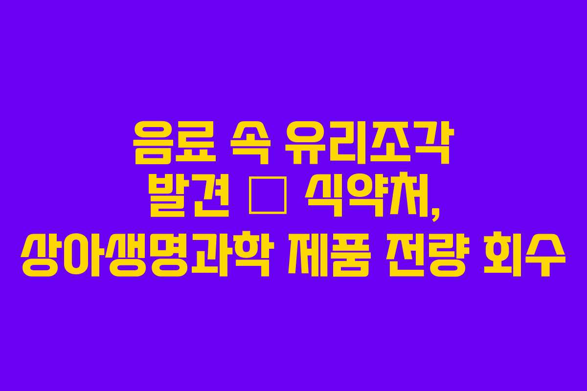 음료 속 유리조각 발견 — 식약처, 상아생명과학 제품 전량 회수