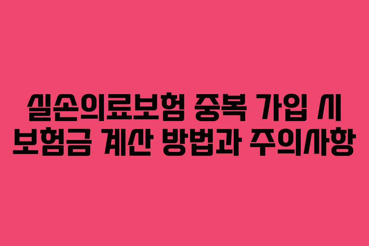 실손의료보험 중복 가입 시 보험금 계산 방법과 주의사항