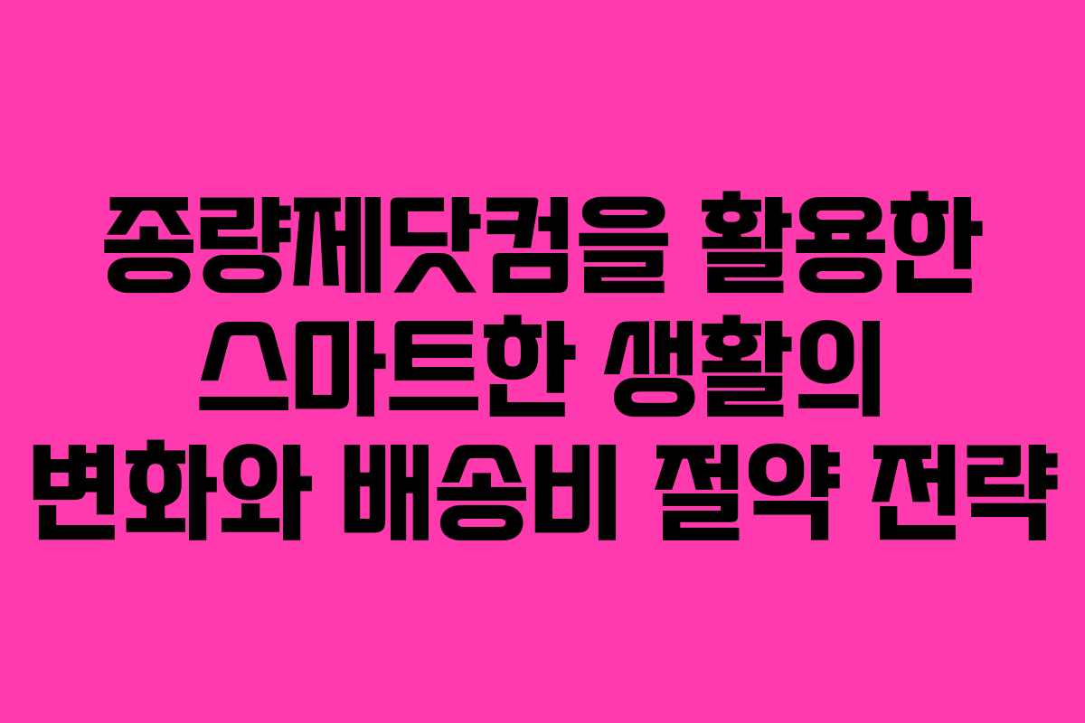 종량제닷컴을 활용한 스마트한 생활의 변화와 배송비 절약 전략