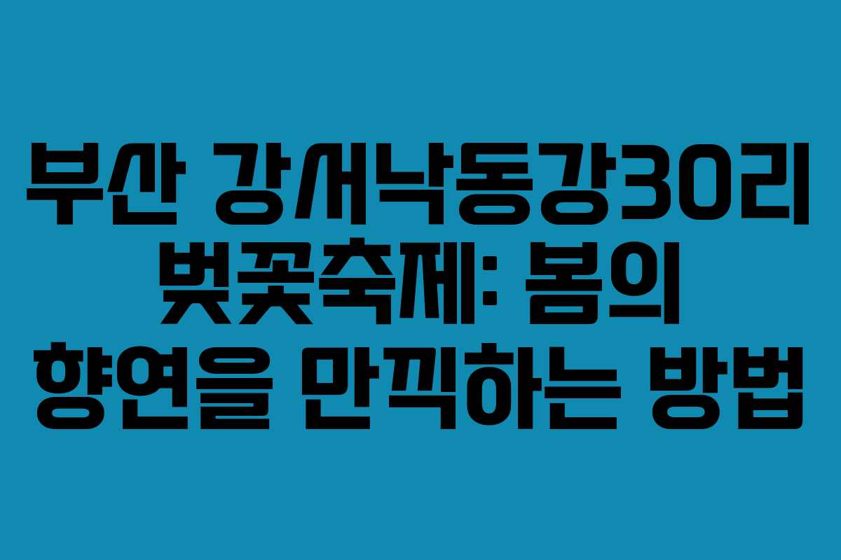 부산 강서낙동강30리 벚꽃축제: 봄의 향연을 만끽하는 방법