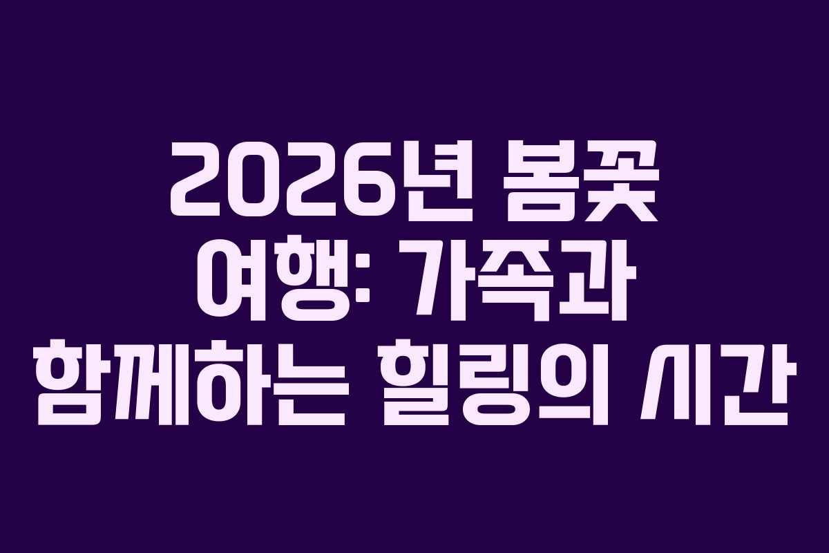 2026년 봄꽃 여행: 가족과 함께하는 힐링의 시간