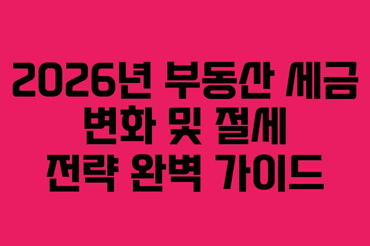 2026년 부동산 세금 변화 및 절세 전략 완벽 가이드