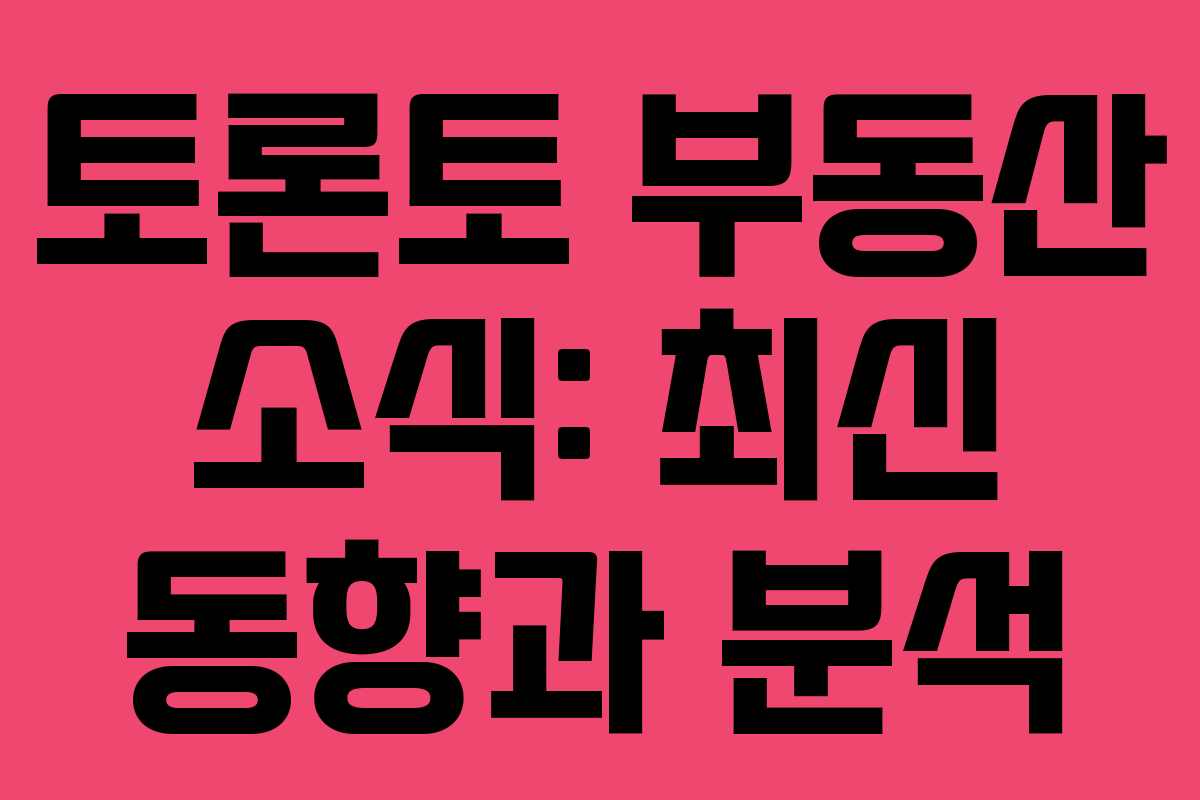 토론토 부동산 소식: 최신 동향과 분석