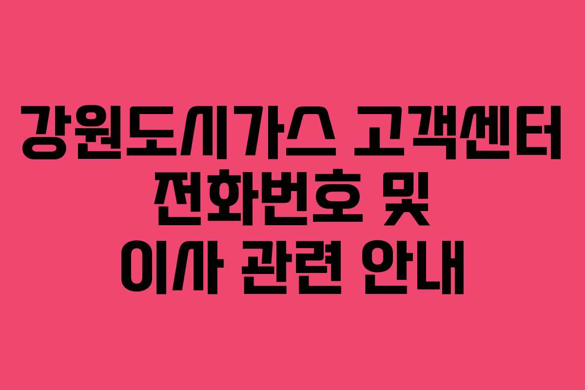 강원도시가스 고객센터 전화번호 및 이사 관련 안내