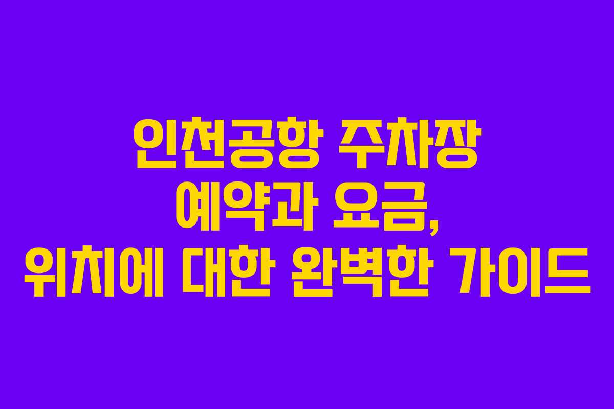 인천공항 주차장 예약과 요금, 위치에 대한 완벽한 가이드