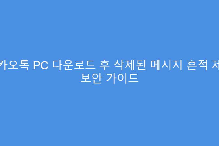 카카오톡 PC 다운로드 후 삭제된 메시지 흔적 제거 보안 가이드
