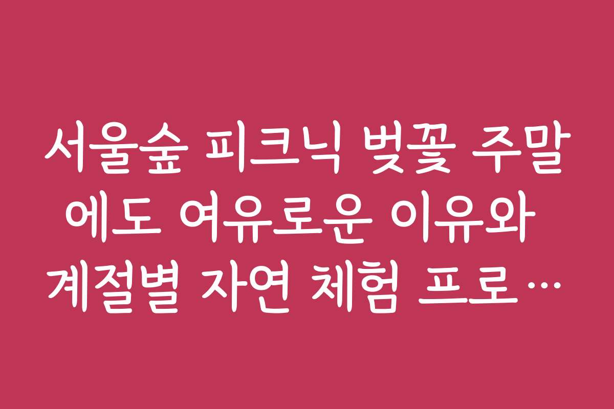 서울숲 피크닉 벚꽃 주말에도 여유로운 이유와 계절별 자연 체험 프로그램