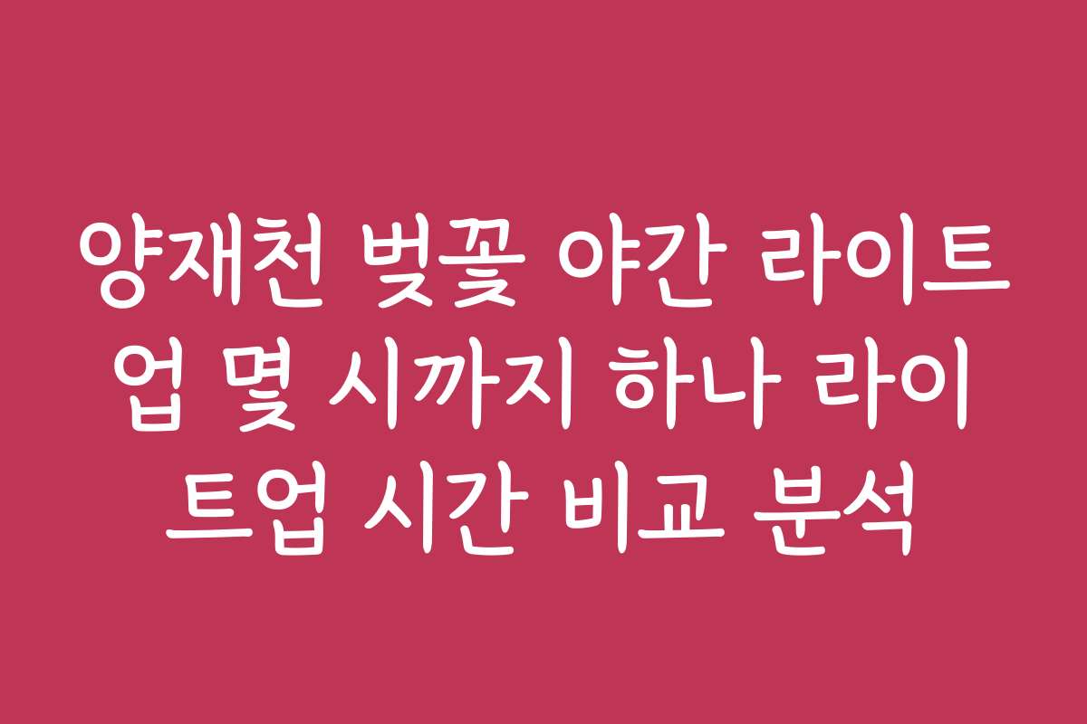 양재천 벚꽃 야간 라이트업 몇 시까지 하나 라이트업 시간 비교 분석