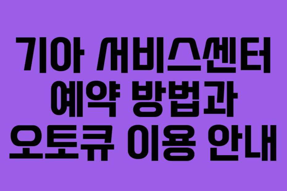 기아 서비스센터 예약 방법과 오토큐 이용 안내