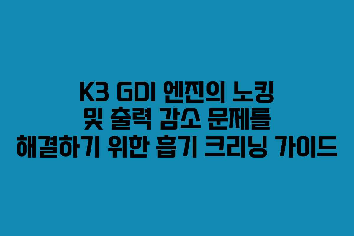 K3 GDI 엔진의 노킹 및 출력 감소 문제를 해결하기 위한 흡기 크리닝 가이드