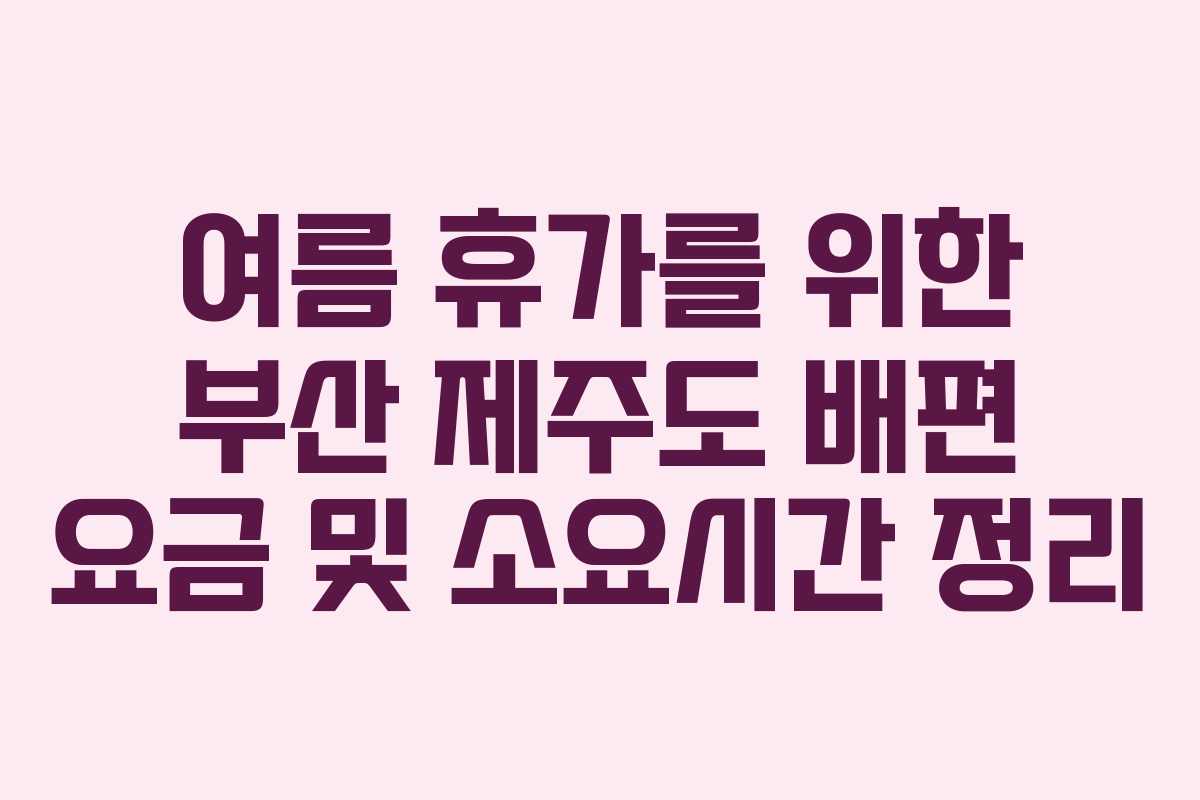 여름 휴가를 위한 부산 제주도 배편 요금 및 소요시간 정리