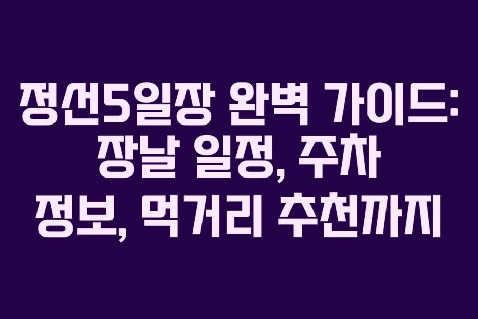 정선5일장 완벽 가이드: 장날 일정, 주차 정보, 먹거리 추천까지