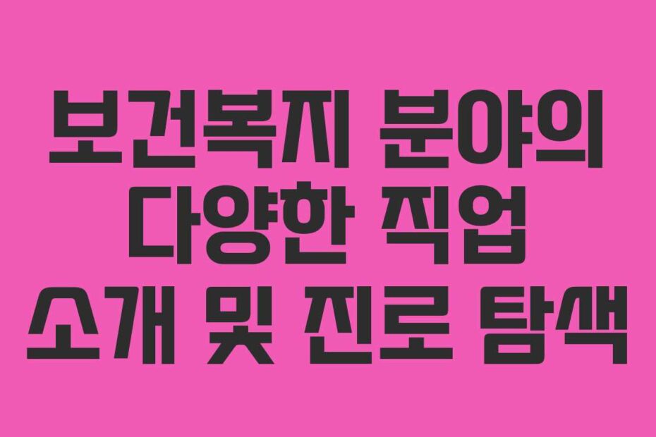 보건복지 분야의 다양한 직업 소개 및 진로 탐색