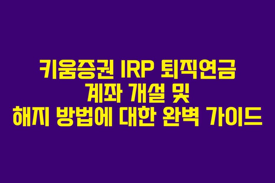 키움증권 IRP 퇴직연금 계좌 개설 및 해지 방법에 대한 완벽 가이드