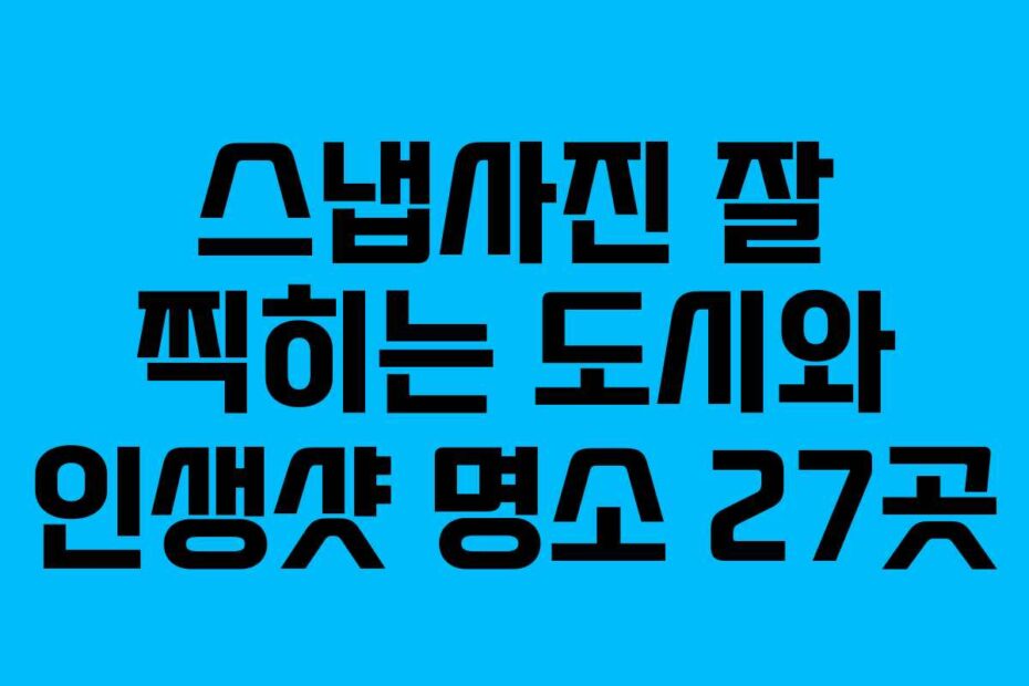 스냅사진 잘 찍히는 도시와 인생샷 명소 27곳