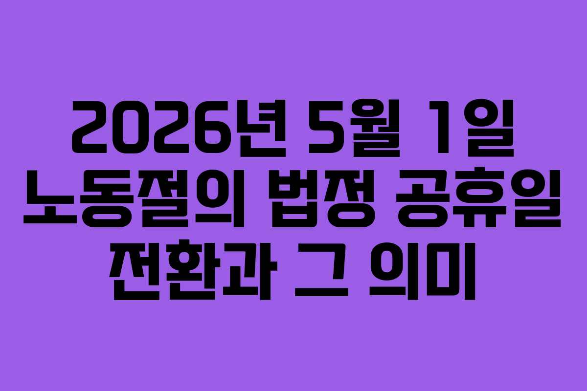 2026년 5월 1일 노동절의 법정 공휴일 전환과 그 의미