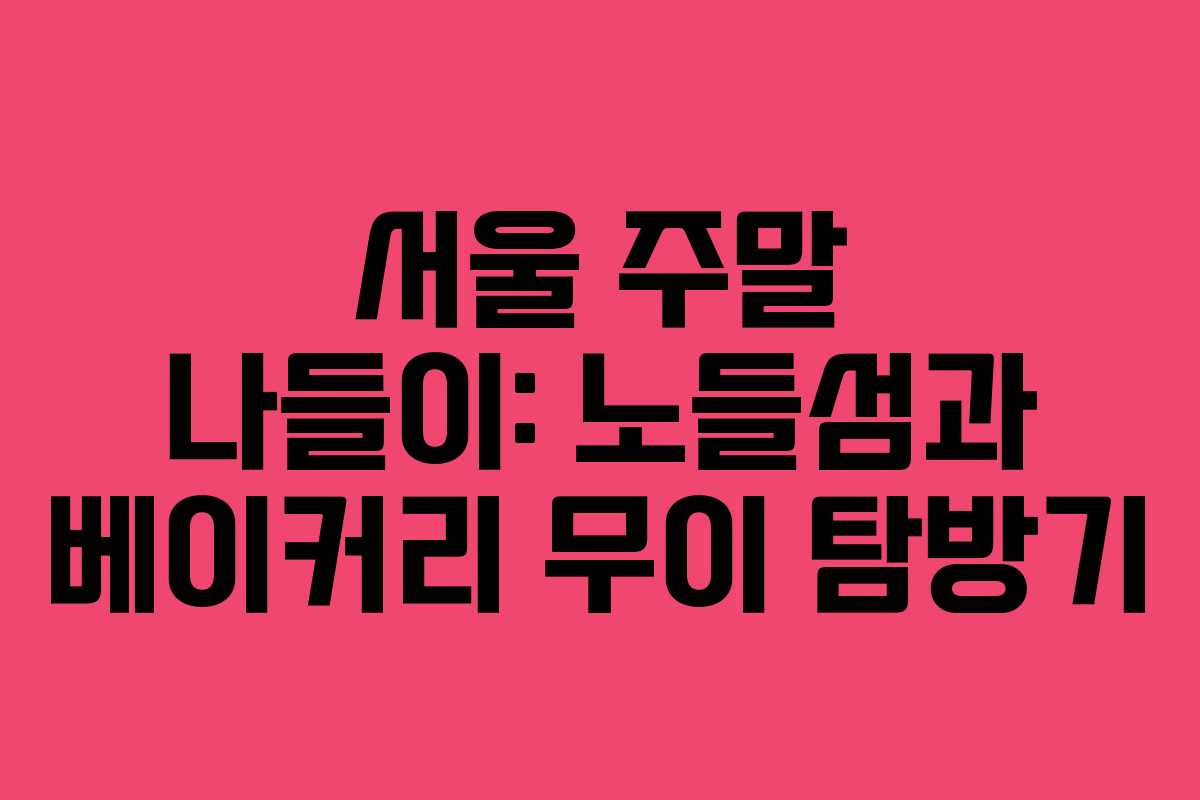 서울 주말 나들이: 노들섬과 베이커리 무이 탐방기