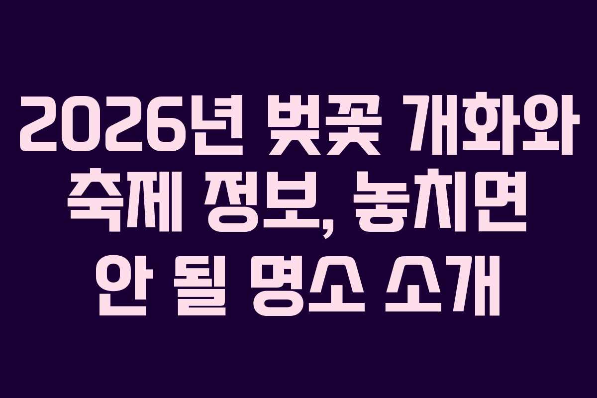 2026년 벚꽃 개화와 축제 정보, 놓치면 안 될 명소 소개