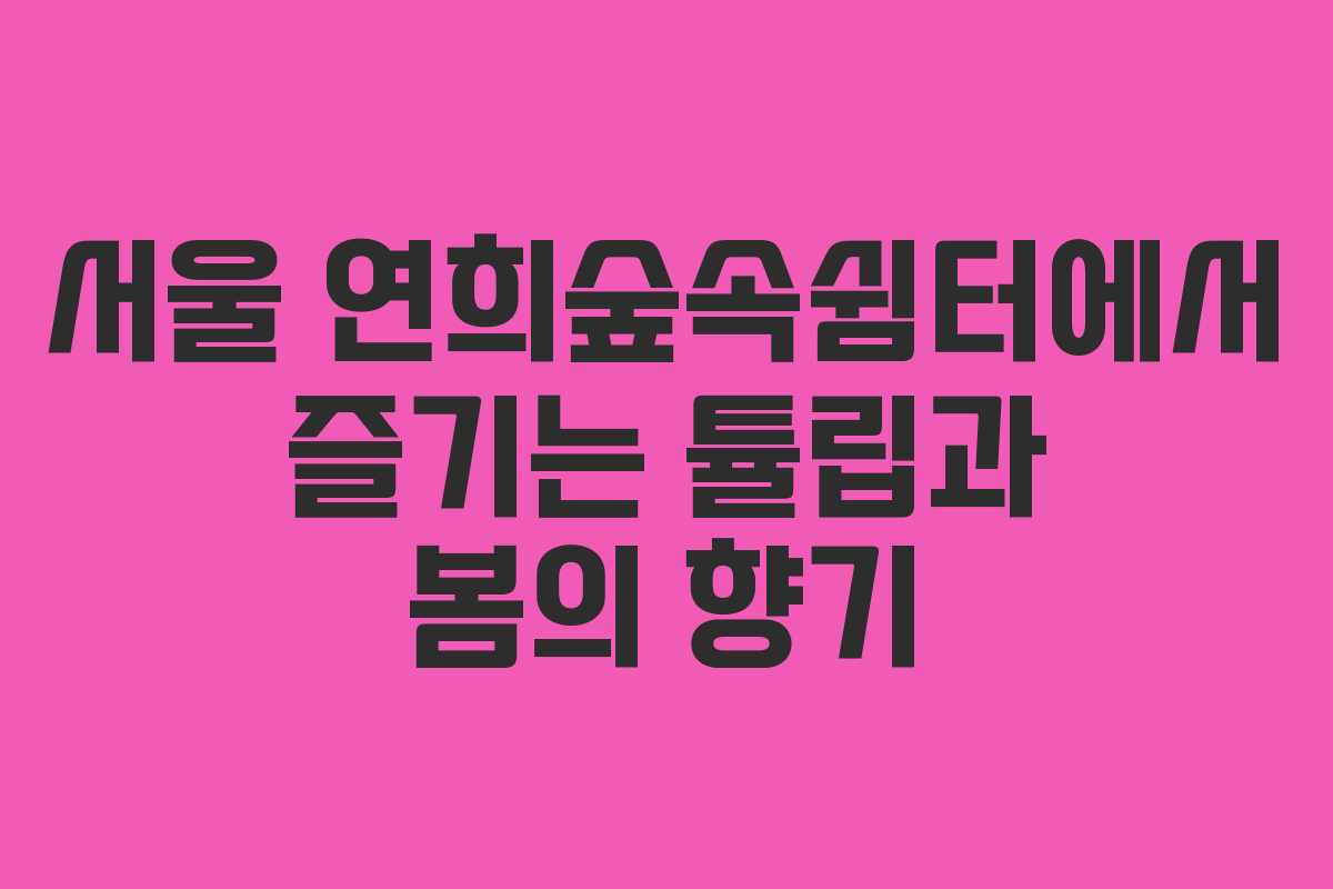 서울 연희숲속쉼터에서 즐기는 튤립과 봄의 향기