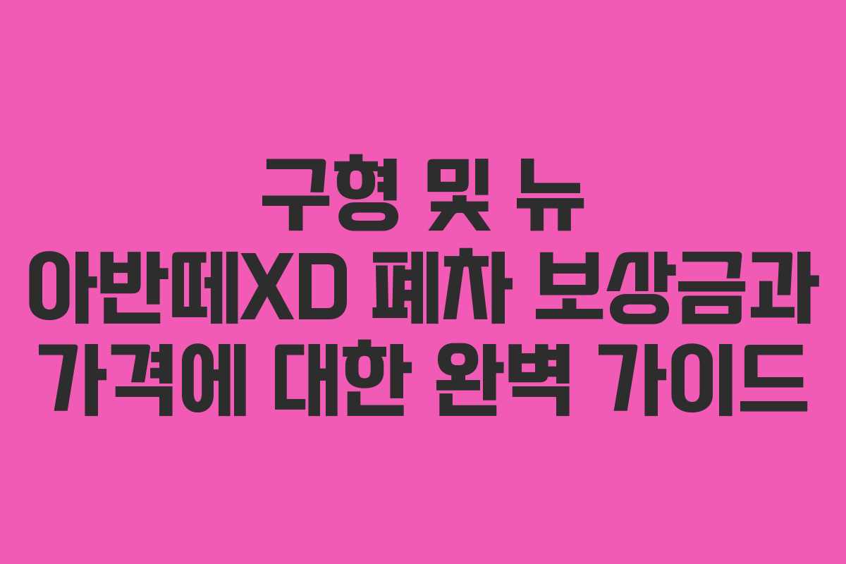 구형 및 뉴 아반떼XD 폐차 보상금과 가격에 대한 완벽 가이드