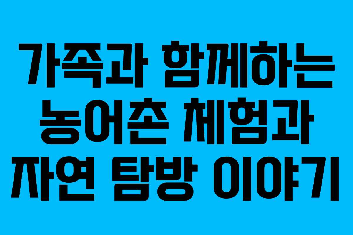 가족과 함께하는 농어촌 체험과 자연 탐방 이야기