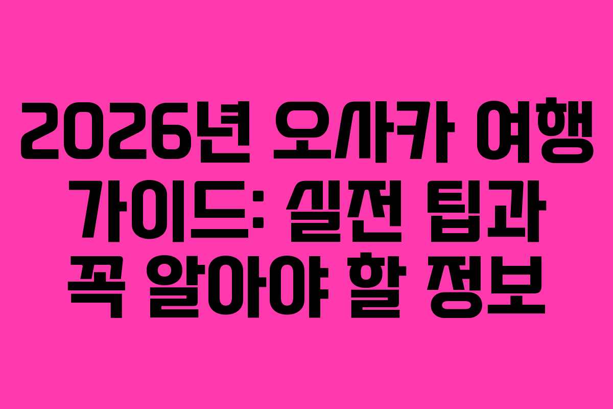 2026년 오사카 여행 가이드: 실전 팁과 꼭 알아야 할 정보