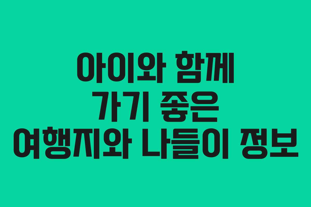 아이와 함께 가기 좋은 여행지와 나들이 정보