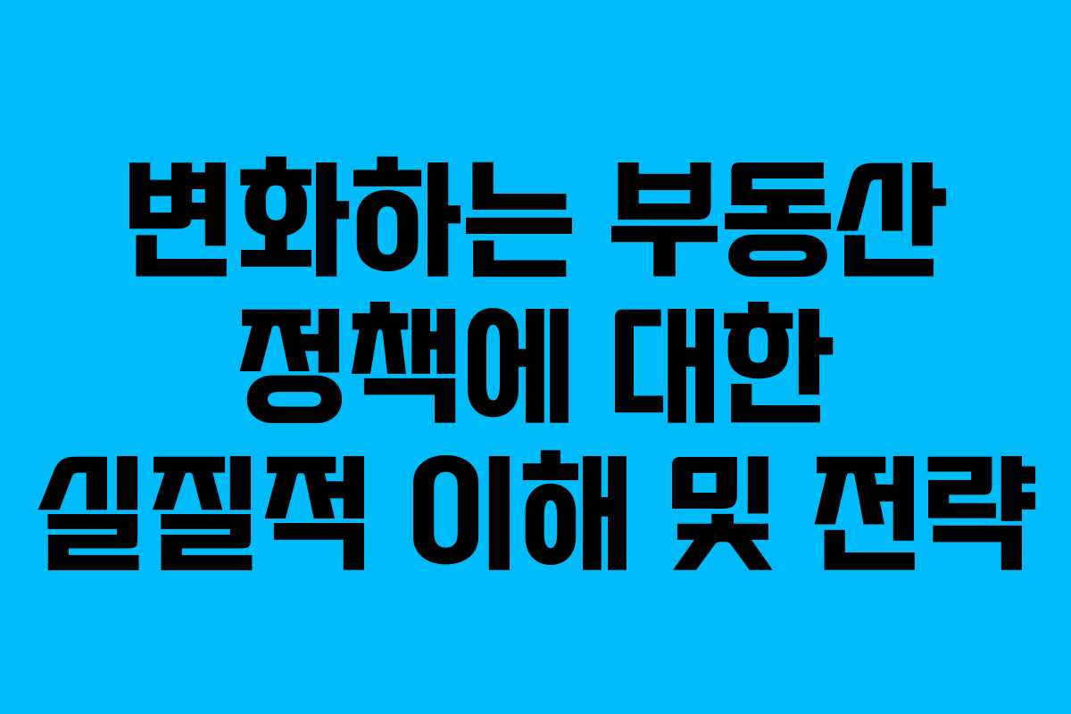 변화하는 부동산 정책에 대한 실질적 이해 및 전략