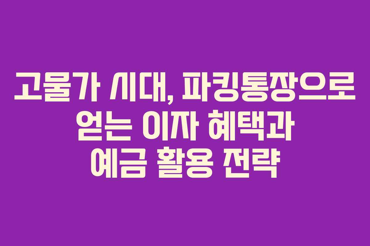 고물가 시대, 파킹통장으로 얻는 이자 혜택과 예금 활용 전략