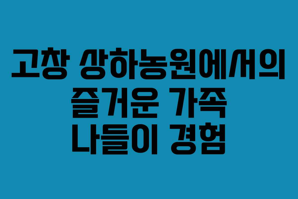 고창 상하농원에서의 즐거운 가족 나들이 경험