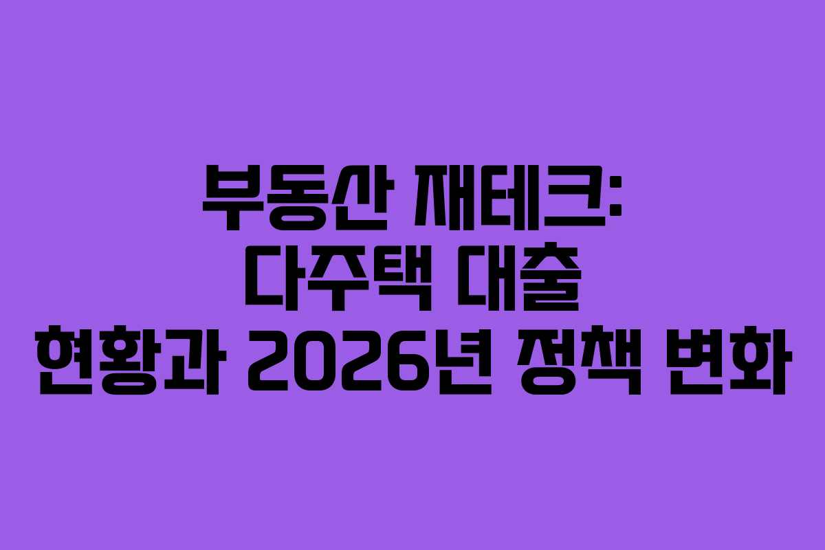 부동산 재테크: 다주택 대출 현황과 2026년 정책 변화