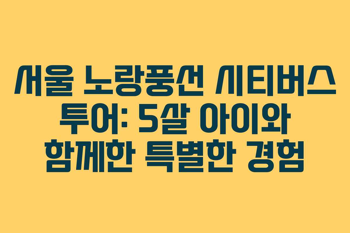 서울 노랑풍선 시티버스 투어: 5살 아이와 함께한 특별한 경험