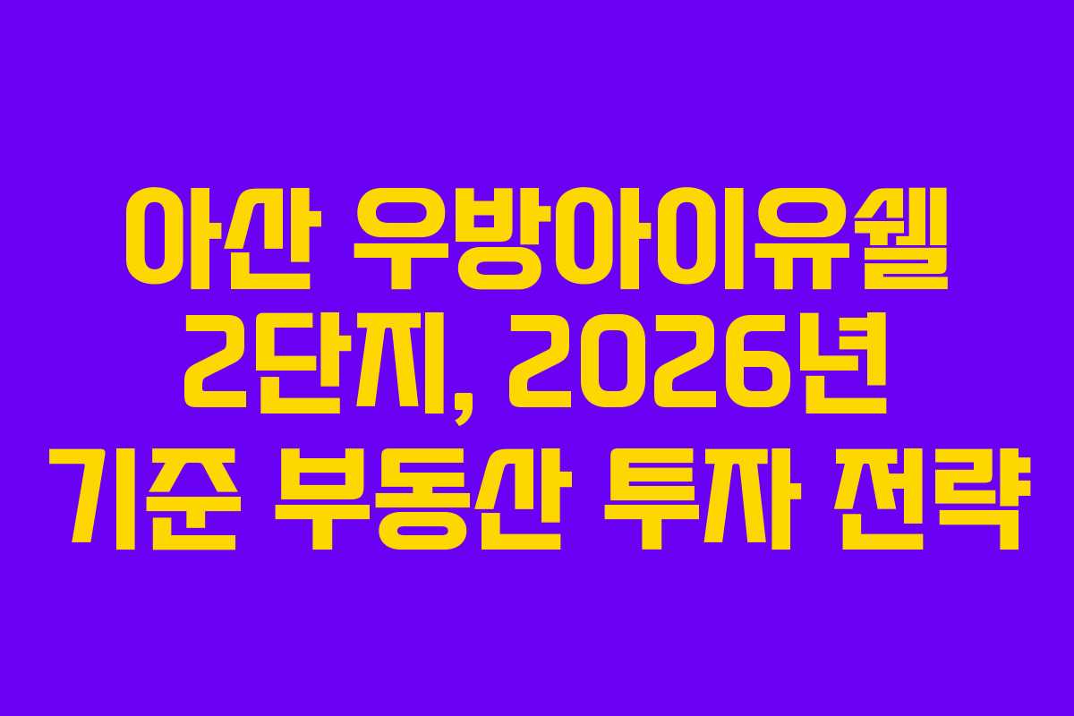 아산 우방아이유쉘 2단지, 2026년 기준 부동산 투자 전략