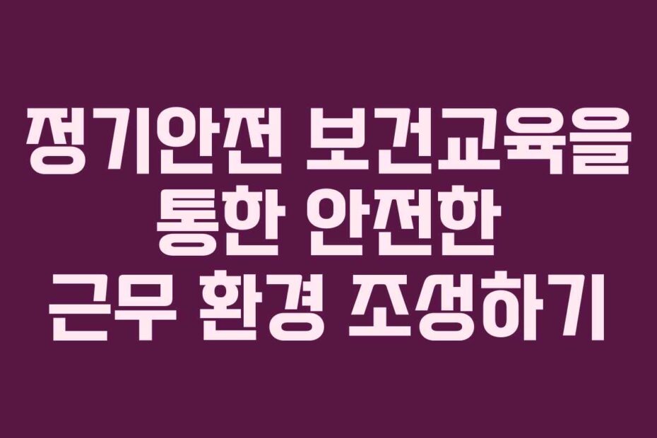 정기안전 보건교육을 통한 안전한 근무 환경 조성하기