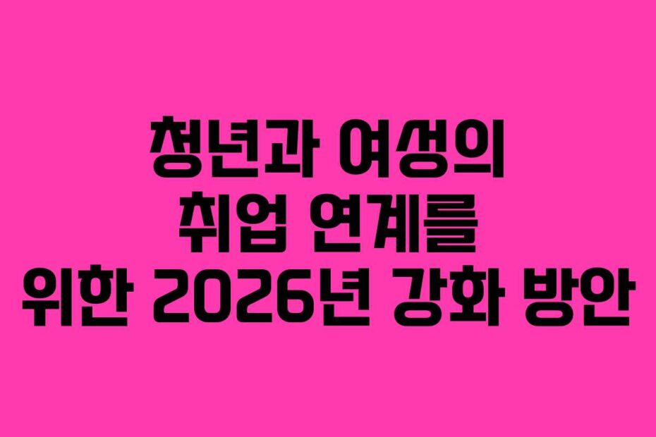 청년과 여성의 취업 연계를 위한 2026년 강화 방안