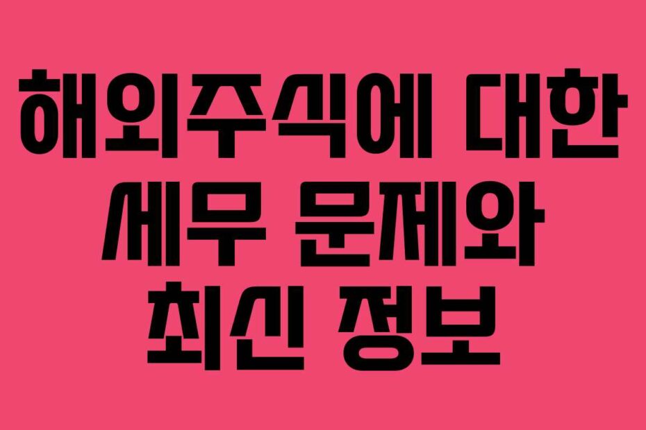 해외주식에 대한 세무 문제와 최신 정보