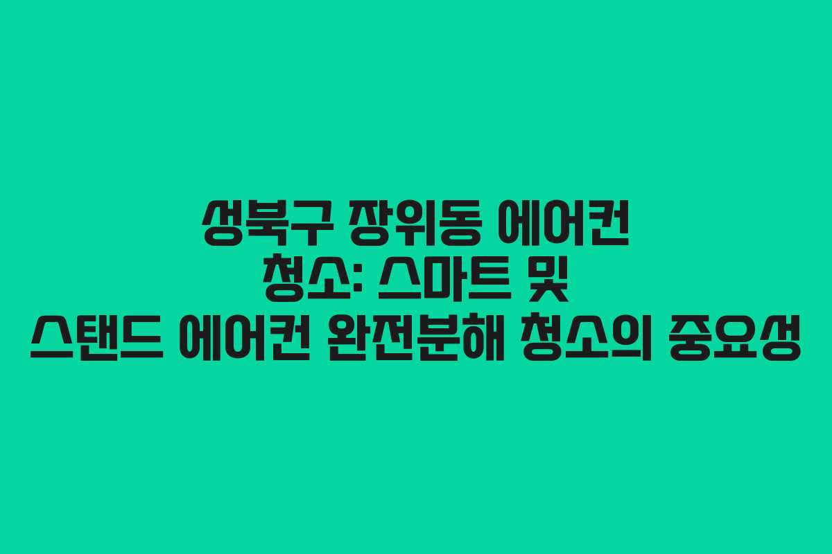성북구 장위동 에어컨 청소: 스마트 및 스탠드 에어컨 완전분해 청소의 중요성
